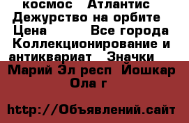 1.1) космос : Атлантис - Дежурство на орбите › Цена ­ 990 - Все города Коллекционирование и антиквариат » Значки   . Марий Эл респ.,Йошкар-Ола г.